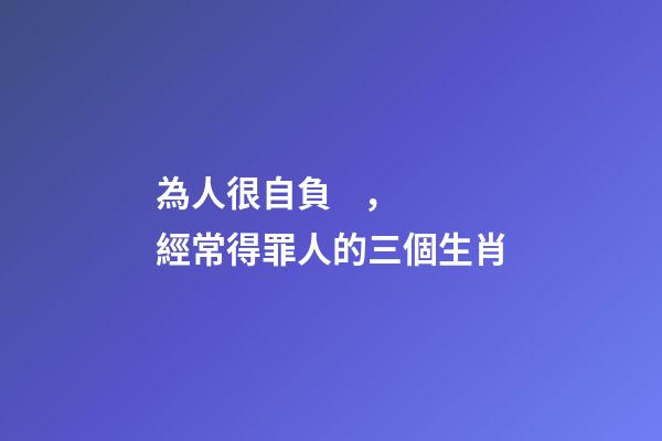 為人很自負，經常得罪人的三個生肖-第1張-觀點-玄機派